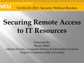 VA SCAN 2011: Security Without Borders Securing Remote Access to IT Resources Presented By:   Bryan Miller Adjunct Faculty, Computer Science & Information Systems Virginia Commonwealth University 