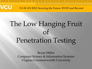 VA SCAN 2012: Securing the Future: BYOD and Beyond




The Low Hanging Fruit
           of
  Penetration Testing
               Bryan Miller
  Computer Science & Information Systems
    Virginia Commonwealth University
 