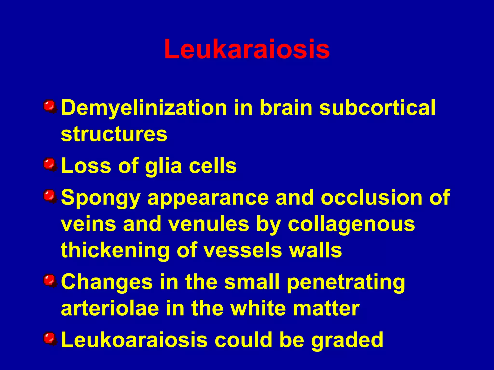 Leukaraiosis
Demyelinization in brain subcortical
structures
Loss of glia cells
Spongy appearance and occlusion of
veins and venules by collagenous
thickening of vessels walls
Changes in the small penetrating
arteriolae in the white matter
Leukoaraiosis could be graded
 