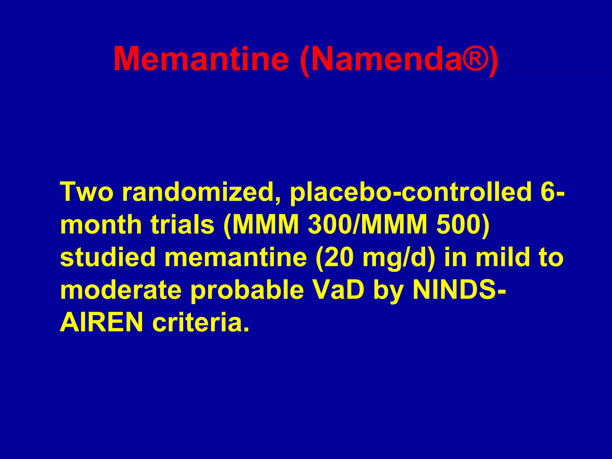 Two randomized, placebo-controlled 6-
month trials (MMM 300/MMM 500)
studied memantine (20 mg/d) in mild to
moderate probable VaD by NINDS-
AIREN criteria.
Memantine (Namenda®)
 