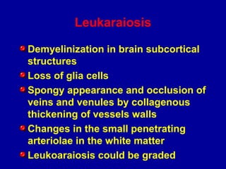 Leukaraiosis
Demyelinization in brain subcortical
structures
Loss of glia cells
Spongy appearance and occlusion of
veins and venules by collagenous
thickening of vessels walls
Changes in the small penetrating
arteriolae in the white matter
Leukoaraiosis could be graded
 