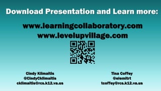 www.learningcollaboratory.com
www.levelupvillage.com
Download Presentation and Learn more:
Tina Coffey
@elemitrt
tcoffey@rcs.k12.va.us
Cindy Klimaitis
@CindyCklimaitis
cklimaitis@rcs.k12.va.us
 