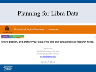 Planning for Libra Data
June 17, 2016
Sherry Lake
Scholarly Repository Librarian
Scholarly Repository Services
shLake@virginia.edu
 