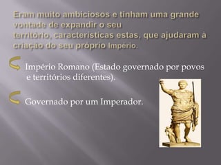 Império Romano (Estado governado por povos
e territórios diferentes).

Governado por um Imperador.
 