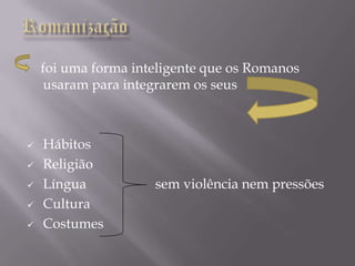 foi uma forma inteligente que os Romanos
    usaram para integrarem os seus



   Hábitos
   Religião
   Língua           sem violência nem pressões
   Cultura
   Costumes
 