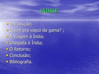 Índice
• Introdução;
• Quem era vasco da gama? ;
• A Viagem à Índia;
• Chegada à Índia;
• O Retorno;
• Conclusão;
• Bibliografia.
 