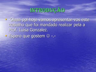 Introdução
• Olaaa ppl hoje vamos apresentar-vos este
trabalho que foi mandado realizar pela a
Prof. Luísa Gonzalez.
• Espero que gostem  -.-
 
