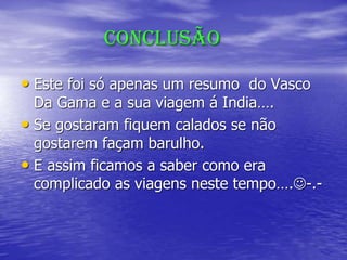 Conclusão
• Este foi só apenas um resumo do Vasco
Da Gama e a sua viagem á India….
• Se gostaram fiquem calados se não
gostarem façam barulho.
• E assim ficamos a saber como era
complicado as viagens neste tempo….-.-
 