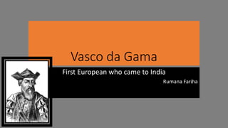 Vasco da Gama
First European who came to India
Rumana Fariha
 