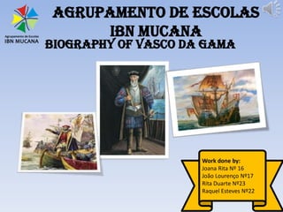 Agrupamento de escolas
Ibn Mucana
Biography of Vasco da Gama
Work done by:
Joana Rita Nº 16
João Lourenço Nº17
Rita Duarte Nº23
Raquel Esteves Nº22
 