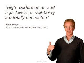 “High performance and
high levels of well-being
are totally connected”
Peter Senge,
Fórum Mundial de Alta Performance 2010




                            © Copyright Vasco Gaspar, 2011
 