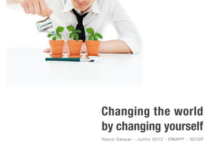 Changing the world
by changing yourself
Va s c o G a s p a r - J u n h o 2 0 1 2 - E M A P P - I S C S P
 