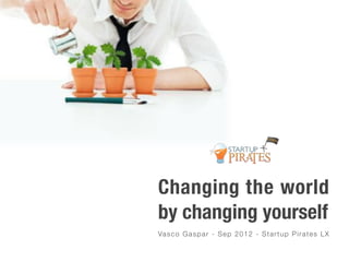 Changing the world
by changing yourself
Va s c o G a s p a r - S e p 2 0 1 2 - S t a r t u p P i r a t e s L X
 