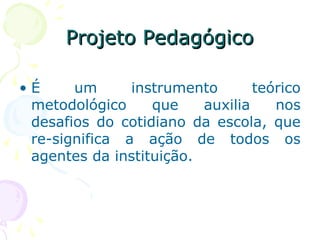 Projeto PedagógicoProjeto Pedagógico
• É um instrumento teórico
metodológico que auxilia nos
desafios do cotidiano da escola, que
re-significa a ação de todos os
agentes da instituição.
 