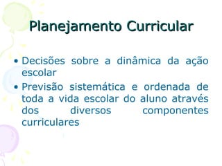 Planejamento CurricularPlanejamento Curricular
• Decisões sobre a dinâmica da ação
escolar
• Previsão sistemática e ordenada de
toda a vida escolar do aluno através
dos diversos componentes
curriculares
 