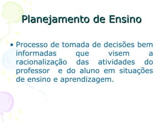 Planejamento de EnsinoPlanejamento de Ensino
• Processo de tomada de decisões bem
informadas que visem a
racionalização das atividades do
professor e do aluno em situações
de ensino e aprendizagem.
 