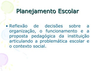 Planejamento EscolarPlanejamento Escolar
• Reflexão de decisões sobre a
organização, o funcionamento e a
proposta pedagógica da instituição
articulando a problemática escolar e
o contexto social.
 