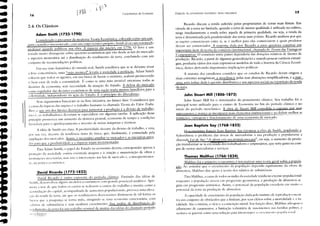 David Ricardo (1772-1823)
David Ricardo é outro expoente do período clássico. Partindo das idéias de
Slllith, desenvolveu alguns modelos econúmicos com grande potencial analítieo. Apri-
Illora a tese de que todos os custos se reduzem a custos do trabalho e mostra como a
;lculllulaçào do capital, acompanhada de aumcntos populacionais, provoca uma e1eva-
',10 da renda da terra, até que os rendimentos decn:scentes diminuem de tal tl)fma os
IUlTOS que a poupança se torna nula, atingindo-se uma economia estacionária, com
s;i1;írios de su bsistência e sem nenhum crescimento. Sua análise de distribuição do
rc'ndimento da terra I(li um trabalho seminal de muitas das idéias do chamado período
11 i· ( ｬｾｬ￭ｳｳｩ￧ＨＩＮ
Adam Smith (1723-1790)
Considerado o precursor da moderna Teoria Econômica) colocada ｣ｯｭｯｾ
junto cientítico sistematizado, com um corpo teÓrico prÓprio, Smith já era um renomado
protCssor quando publicou sua obra A riqueza das llaçÔcs, em 1776. O livro é um
trat;do muito abrangente sobre questôes econômicas que vão desde as leis do mercado
e aspectos monetários até a distribuição do rendimento da terra, concluindo com um
conjunto de recomendaçôes políticas.
Em sua visão harmônica do mundo real, Smith acreditava que se se deixasse atuar
a livrc concorrência, uma ,.mijo ｩＯｬｬＧｩＮｾￍ｜､Ｂ levaria a socicdade à perfeição. Adam Smith
colocou que todos os agentes, em sua busca de lucrar o máximo, acabam promovendo
o bem estar de toda a comunidade. f: como se uma mão invisível orientasse todas as
dccisôes da economia, sem necessidade da atuação do Estado. A defesa do mercado
como regulador das decisiks econômicas de uma nação traria muitos ｢･ＮＡＮＱｾｦｬｳｩｯｾＮｰ［Ｚｭｬ a
çolctividade, independente da ação do Estado. f: o princípio do liberalismo:
Seus argumentos baseavam-se na livre iniciativa, no laissez-fàire. Considerava que
a causa da riqueza das naçôes é o trabalho humano (a ehamada TC01Ú do Valor- Tra/)a-
lho), e que um dos tàtores decisivos para aumentar a produção é a divisão de trabalho,
isto é, os trabalhadores deveriam se especializar em algumas tardàs. A aplieação desse
princípio prom()"Cu um aumento da destreza pessoal, economia de tempo e eondiçôes
E1'odveis para o aperfeiçoamento e invento de novas máquinas e téenicas.
A idéia de Smith era clara. A produtividade decorre da divisáo de trabalho, e esta,
por sua 'ez, decorre da tendência inata da troca, que, tinalmente, é estimulada pela
;Inpliação dos mercados. Assim, é necessário ampliar os mercados e as iniciativas priva-
das para ,que a produtividade e a riqueza sejam incrementadas.
Para Adam Smith, o papel do Estado na economia deveria corresponder apenas à
proteçáo da sociedade contra eventuais ataques e à criaçáo e manutençáo de obras e
illstitui"')cS ncccssárias, mas n;lo ,I intcrl'cn"lo ｮ｡ｾ ｫｩＬｾ de mercado e, conscqiientemen'
tc, na pr;ítica cconômica.
lhomas Malthus (1766-1834)
n
Evolução do pensamento económíco breve retrospecto
Ricardo discute a renda auferida pelos proprietários de terras mais ferteis, Em
virtude de a terra ser limitada, quando a terra de menor qualidade é utilizada no cultivo,
surge imediatamente a renda sobre aquela de primeira qualidade, ou seja) a renda da
terra é determinada pela produtividade das terras mais pobres. Ricardo analisou por que
as naç{les comerciavam entre si, se é melhor para elas comerciarem e quais produtos
devem ser comerciados. A resposta dada por Ricardo a essas questôes constitui um
importante item da teoria do eomércio internacional, chamada de Teoria das ｖ｡ｬＱｴ｡ｧ｣ＡＡｾ￧
Comparativas. O comércio entre países dependeria das dotaçôes relativas de tàtores de
produçào. Ricardo, a partir de algumas generalizaçôes e usando poucas variáveis estraté-
gias, produziu vários dos mais expressivos modelos de toda a histÓria da Ciência Econô-
mica) destes derivando importantes implicaçües políticas.
A maioria dos estudiosos considera que os estudos de Ricardo deram origem a
duas correntes antagônicas: a neoc1ássica, pelas suas abstraçôes simplificadoras, e a mar-
xista, pela êntàse dada à questão distributiva e aos aspectos sociais na repartição da renda
da terra.
John Stuart MiII (1806-1873)
John Stuart Mill foi o sintetizador do pensamento clássico. Seu trabalho foi o
principal texto utilizado para o ensino de Economia no tim do período clássico e no
início do período neoclássico. A obra de Stuart Mill consolida o exposto por seus
antecessores, c avança ao incorporar mais elementos institucionais e ao Ｈｬ･ｾＡｾｩＮｾＬｬｬｾ･ｉｬｬｾｬｾ｡ｓ
restriçües, vantagens e funcionamento de uma economia de mercado.
Jean Baptiste Say (1768-1832)
() rmnpmjst;! francês fcan Baptiste Sav rctomou a ohr;! de Smith, ampliando-a.
Subordinou o problema das trocas de mercadorias a sua produçào e popularizou a
chamada Lei de ｓ｡ｬｾ "A oferta aia sua própria procura", ou seja, o aumento da produ-
ção transformar-se-ia em renda dos trabalhadores c empresários, que seria gasta na com-
pra de outras mercadorias e serviços.
Malthus t<li o primeiro economista a sistematizar uma teoria geral sobre a popula-
.Q2, Ao assinaLu- que o crescimento da ｰｯｰｵｬ｡￧ｾｬｯ dependia rigidamente da olerta de
alimentos, Malthus deu apoio à tcoria dos ｳ｡ｬｾ￭ｲｩｯｳ de subsistência.
Para Malthus, a causa de todos os males da sociedade residia no excesso populacional:
enquanto a populaçáo crescia em progressáo geométrica, a prodllÇ;lO de alimelltos se
guia em progress<lo aritmética. Assim, o potencial da população cxeednia ,'m muito o
potencial da terra na produçáo de alimentos.
A capacidade de crescimento da populaçáo dada pelo instinto d,' ｲ･ｰｲｯ､ｵｾＧ［ｬｯ elKOII
tra um conjunto de ｯ｢ｳｴｾ￭｣ｬｬｬｯｳ que a limitam, por seus efeitos sobre a mortalidadc e a lia
talidade. ｓｾｬｏ a miséria, o vício e a contenção moral. Em tllll';lO disso, Mall hlls advo!-oll o
adiamento de casamentos, a limitaçáo voluntária de nascimcntos n;s ElIllílLs pobres, c
aceitava as gucrras como uma soluçáo para interromper o lTl"Sl'jllH'llIo !,o!,IIL" j01l,1I
Fundilmentos de Economia
l &ClJ
ＱＱｾｴ
16
2.4. Os Clássicos
•
•
 