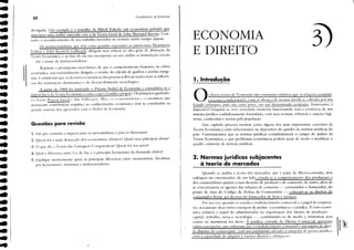 Questões para revisão
1. Em que consistia a riqueza para os mercantilistas e para os fisiocratas?
2, Quem fiJi o mais destacado dos economistas clássicos? Quais suas principais idéias?
3. O que diz a Tcoria das Vantagens Comparativas> Quem fi)i seu autor>
4. Qual a dilCrença entre Lei de Say e o princípio keynesiano da demanda deriva?
5. Explique sucintamente quais as principais diferenças entre monetaristas, fiscalistas,
pús-keynesianos, marxistas e institucionalistas.
divulgada. Um exemplo é o trabalho de Mikail Kalecki, um economista polonês que
antecipou uma análise parecida com a da Teoria Geral de John Maynard Keynes. Con'
tudo, o reconhecimento de seu trabalho inovador só ocorreu muito tempo depois.
Os imtitllcioIlalistas, que têm como grandes expoentes os americanos Thornstein
Veblcn e John Kenneth Galbraith, dirigem suas críticas ao alto grau de abstração da
Teoria Econômica, e ao f:lto de ela não incorporar em sua análise as instituiçües sociais
daí o noil1e de institucionalistas.
Rejeitam o pressuposto ne()(,-Líssico de que o comportamento humano, na esfera
cconômica, seja racionalmente dirigido, e resulte do cálculo de ganhos e perdas margi-
n'lis. (:onsideram quc as decisllCs econúmicas das pessoas rdlctemmuito mais as influên-
cias das instituiçllCs dominantcs e do dcsenvolvimento tecnológico.
A partir de 1969 fÓi instituído o Prêmio Nobel de Economia e consolidou-se a
imporLllllLl da Tcoria Econ(1Il1icl como corpo científico próprio. Os primeiros ganhado-
Il'S IOI.UII Itl}',I)'1I ｨｩｾＢ li c 1,"1 'i'illl>n)'.(·11 Ili.í, (I', nollol11Clril.l c nOllolllisl.lS quc
trouxeram contribuiçlo empírica ao conhecimcnto econúmico têm se constituído na
gLlIlde maioria dos agraciados com o Nobel de Economia.
2. Normas iurídicas subiacentes
à teoria de mercados
1t
3)
1. Introdução
ECONOMIA
E DIREITO
Os livros textos ､ｾ Economia 1l:10 costumam ent:1tizar. que as relaç{)es econômi-
ClS c.lao lOII<II'lon,ldas .111111 ＬＱｉｬＧｬＱ＾ｯｕｾＨＩ dr 1I01l1l,IS 1"lIdll,I, rdll.I<I.IS por 11111
Estado ｳｯ｢･ｲ｡ｮＨＩＮＲＮＮＮｉＲｾ __ＮＮｬＺＡＮｩＮｾｾ･ｲｴｯ ｐＨｾＭＬＭＭＭｬｊＮｬｬ um determinado territúrio. Entretanto, é
impossível imaginar· se lima sociedade moderna fllncionando sem a existência de um
sistema jurídico cuidadosamente filrll1ulado, eom suas normas, tribunais e sançües legí-
timas, conhecidas e aceitas pela população.
Este capítulo procura mostrar como alguns dos mais importantes conceitos da
Teoria Econômica estão relacionados ou dependem do quadro de normas jurídicas do
país. Constataremos que as normas jurídicas complementam o campo de análise da
Teoria Econômica, e que problemas econômicos podem atuar de modo a modificar o
quadro existente de normas jurídicas.
Quando se analisa a teoria dos mercados, que é parte da Microeconomia, dois
enti)ques são encontrados: de um lado, estuda-se o comportamento dos produtores e
dos consumidores quanto a suas decisões de produzir e de consumir; de outro, além de
se conceituarem os agentes das relações de consumo - consumidor e fornecedor, do
ponto de vista do Código de Defesa do Consumidor -, colocam-se os direitos do
consumidor frente aos de'eres do fornecedor de bens e serviços.
Por sua vez, quando se estuda o estabelecimento comercial e o papel do empresá
rio, novameqte duas visôes emergem da análise: a ecpnômica e a jurídica. i vis'lo l'CIII1()
mica ent:1tiz, o papel do administrador na organização dos Eltores de ｰｲｯ､ｵｾﾷＮｩＨＩ
capital, trabalho, terra e tecnologia -, combinando-os de modo a minimizar Sl'US
custos ou maximizar seu lucro. A jurídica, extraída do Direito Comercial, apn'sl'nta
várias concepçôes, que entàtizam que o estabelecimento comerciall' um sujl'ito de direi
to distinto do comerciante, com seu,Eatrimônio elevado , eategoria Ｈ｟ｾﾷｊＧｾｓｾＨＡＮ［､ｬｬＡＺ￭､ｩ｣ｬＬ
com a capacidade de ad'luirir e exercer direitos c <.>.l'.'jgaç'"·s
Fundamentos de Economia
zz
 
