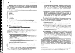• escassez
t II ·necessidades
• recursos
• Estoque de recursos produtivos ou fatores de produção: aqui incluem-se os
recursos humanos (trabalho e cap;cidade empresarial), o capital, a terra, as reservas
naturais e a tecnologia.
• Complexo de unidades de produção: constituído pelas empresas.
• Conjunto de instituições políticas, jurídicas, econômicas e sociais: que são a
base da organização da sociedade.
(ls sistemas econômicos podem ser classitlcados em:
• Sistema capitalista, ou economia de mercado, é aqucle regido pelas forças de
mcrc;do, predomin;ndo ; livre iniciativa e ; propried;de privach dos tàtores de
prOdlll;;O.
1·10 mcnos até o 1111(10 do século XX, prevalecia nas economias ocidentais o
'''('/11.1 '/1' ,'ullu>rn:nl'Ía I'l1ra, onde náo havia a intervenção do Estado na atividade
, , .'11' '1111',1 1'1,1.1 ｬｩｬＨＩｾＨＩｬｩ［Ｑ do l if,cr;,li.mlO, ljnc discutircmos mais ;diantc.
3. Sistemas econômicos e
Froblemas econômicos fundamentais
1
1
'*"
I
'1
Introdução à Economia
1. Não pertencem ao Estado pequenas atividades comerciais c artesanais, as quais, jUllto (om os meios de
,
..ｯ｢ｲｴＮｔ［ｮｾｊＩ｣［ＧｉＬ (OIllO roupas, automóveis, móveis, pertencem aos indivíduos (mas com preços fixados pelo go-
"tTIHI). Fxistc tal1lhl'llllihenbdr P;lLI rs(olha de profiss."lo (>lI seja, lü mohilidade de mào(k·ohra).
Principalmente a partir de 1930, passaram a predominar os sistemas de ecollC)'
mia mista, onde ainda prevalecem as forças de mercado, mas com a atuação do
Estado, tanto na alocação e distribuição de recursos como na própria produção
de bens e serviços, nas áreas de infra-estrutura, energia, saneamento e telecomu-
nicações.
• Sistema socialista, ou economia centralizada, ou ainda economia planifica-
da, é aquele em que as questões econômicas fundamentais são resolvidas por
um órgão central de planejamento, predominando a propriedade pública dos
fatores de produção, chamados nessas economias de meios de produção, englo-
bando os bens de c;pital, terra, prédios, bancos, matérias-primas'.
Os Problemas Econômicos Fundamentais
Da escassez dos recursos ou fatores de produção, associada às necessidades ilimita-
das do homem, originam-se os chamados problemas econômicos fundament;is: O que
e quanto produzir? Como produzir? Para quem produzir?
• O que e quanto produzir. Dada a escassez de recursos de produção, a socieda-
de terá de escolher, dentro do leque de possibilidades de produção, quais pro-
dutos serão produzidos e as respectivas quantidades a serem fabricadas.
• Como produzir. A sociedade terá de escolher ainda quais recursos de produção
serão utilizados para a produção de bens e serviços, dado o nível tecnológico
existente. A concorrência entre os diferentes produtores acaba decidindo como
do ser produzidos os bcns e ｳｃｬＧ｜ｪｾｳＺ Os produtores escolhlTJo, dentre os
métodos mais eficientes, aquc:le que tiver o mcnor custo de produçJO possível.
• Para quem produzir. A sociedade tcd também de decidir como seus mcmbros
participarão da distribuição dos resultados de sua produção. A distribuição dá
renda dependerá não só da oferta e da demanda nos mercados de serviços pro-
dutivos, ou seja, da determinaçáo dos salários, das rendas da terra, dos juros e
dos beneficios do capital, mas, também, da repartição inicial da propriedade e da
maneira como ela se transmite por herança.
Em economias de mercado, esses problemas ｳ￣ｯｾｾｾｾｾｩｾｾＬｾ｟ｰＡＬ･Ｂｾｩ＿ＲＮｾｾｾｾｾｅＡＬｴ･ｬｾ･
pelo mecanismo de preços atuando por meio ｾｾＮｯｴｾｅｾＱ｟ｾ da demanda. Nas economias
centralizadas, essas questões são decididas por um órgão central de planejamento, a
partir de um levantamento dos recursos de produção disponíveis e das necessidades do
país. Ou seja, a maioria dos preços dos bens e serviços, salários e quotas de produçãoe
de recursos é calculada nos computadores desse ￳ｲｧｾｾＩＲ｟ｾＮＬＬｾＱＰ ｅｾｾ｡ __ＨＩｴｾＡＺＡＮｾ･｟､･ｬｬＱ｡ｮ､｡ no
mercado.
Fundamentos de Economia
z
}:'colllll1lia é a ciência social que estuda como o indivíduo e a sociedade decidem
(eswlht'lll) empregar recursos produtivos escassos na produção de bens e serviços, de
ll1odo a distribuí· los entre as várias pessoas e grupos da sociedade, a fim de satistàzer as
11l'(l'ssidades humanas.
Essa definição contém vários conceitos importantes, que são a base e o objeto do
ｬﾷＬｾｴ udo da Ciência Econômica:,
• escolha
• produção
• distribllição
Em qualquer sociedade, os recursos ou tàtores de produção são escassos; contu-
do, as necessidades humanas são ilimitadas, e sempre se renovam. Isso obriga a socieda-
de a escolher entre alternativas de produção e de distribuição dos resultados da atividade
produtiva aos vários grupos da sociedade.
Um sistema eCII/U)l1IicII pode ser definido como sendo a t<>rIlla política, social c
econ(lIl1ica pela qual esd organizad; uma sociedade. -?: um particular sistema de org;ni-
zação d; produçáo, distribuição e consumo de todos os bens e serviços que as pessoas
utilizam buscando uma melhoria no padrão de vida e bem-estar.
Os elementos básicos dc um sistcma cconbmico sáo:
l
 