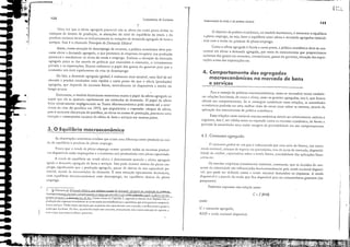 I ｾＮＧ ';
L I. Ｎｾ ...III,.
123
Oe[ernJ1n..1ç,io da renda e do produro naCloml
O objetivo de política econômica, no modelo keynesiano, é encontrar o equilíbrio
a pleno emprego, ou seja, 1àzcr o equilíbrio entre oterta e demanda agregadas coincidi-
rem com a renda ali produto de pleno-emprego.
Como a oferta agregada é fixada a cUrto prazo, a política econômica deve-se con-
centrar em elevar a demanda agregada, por meio de instnlmentos que proporcionem
aumento dos gastos em consumo, investimento, gastos do governo, elevação das expor-
tações acima elas importações etc.
c ｾ f IRNO)
Podemos expressar essa reiJçJo assim:
4.1. Consumo agregado
Para o manejo de políticas macroeconômicas, torna-se necessário tentar estabele-
cer relações funcionais, de c"lIsa e deito, enue os grandes agregados, isto é, que f.ltoreS
aferam sell comporramento, Se se conseguir estabelecer essas relações, as autoridades
econômicas poderJo ter lima melhor viSJO de corno atuar sobre as mesmas, através da
aplicaçJo dos instnJmenros de política econômica,
Essas relações entre variáveis l11acroeconômicas devem ser rd"tivamente esrívcis e
regulares, isto é, ser v,ílidas tanto In eXp'lnSJO como n'1 receSSJO econômica, de forma a
permitir às aurorieladcs um" maior m"rgem de previsibililhde em seu comportamento,
4. Comportamento dos agregados
macroeconômicos no mercado de bens
e serviços
o consllmo glob:d de um país é int1l1cnciado por lima série de f.ltores, tais COI11O:
rcnda I1:1cion:11, estoqlle ele riqueza ou p'Hrimônio, tua de juros de mercado, elisponibi-
liebc!e de crédito, expect.1tivas sobre a renda futura, rcntabiliebde das aplicações fin"n-
cc::irJ5 c(c.
Os estudos empíricos (esratísticos) mosrram, entretanto, que as decisões de con-
sumo da coletividade S"O intlllenciac!as ｴｩＮｬｮ､Ｇｈｮ･ｮｴｾｬｭ･ｮｴ･ pela renda n:Jcional disponí-
l'c/, qlle pode ser dcllnida como a renda ｮ｡｣ｩｯｮｾＱ deduzidos os imposros. A renda
disponíl'eI é a ｰ｡ｲ｣･ｬｾ da renda qlle tica disponível para os consumidores gast"rem (ou
pOllparem),
c ｾ consumo agregado;
RND = renlb nacional disponíveL
onde:
Fundamentos de Economia
3. O Equilíbrio macroeconômico
UnlJ I'ez que a aferra agregada potencial nJO se "Itera 110 curtO prazo dados os
estoques de f"tores de produçJo, as a1ter"ções do nível de equilíbrio da renda e do
produto nacion"l del'em-se exclusivamente às v"riações da demanda agregada de bens e
serviços, Esse é o chamado Princípio da Demanda Efeo'va',
Assim, numa situação de desemprego de recursos, a política econômica deve pro-
curar elevar a demanda agregada, o que permitiria às empresas recuperar sua produçJO
potencial e restabelecer os níveis de renda e emprego, Embora a elevaçJo da demanda
agregada possa se dar atral'és de políticas que estimulem o consumo, o investimento
privado e as exportações, Keynes enfatizava o papel dos gastos do governo para que a
economia saia mais rapidamente da crise de desemprego,
De fato, a demanda agregada (global) é realmente mais sensível, mais fácil de ser
alterada e produz resultados mais rápidos a curto prazo do que a oferta (produçJo)
agregada, que depende de recursos tisicos, normalmente só disponíveis a médio ou
longo prazos.
Entretanro, o modelo keynesiano minimizou muito o papel da oferta agregada ao
supor que cI" se ajustaria rapidamente aos estimulas da demand.l, O papel da oferta
ficou relativamente negligenci"do na TeorÍ;l Macroeconômica pelo menos até a ocor-
ｲｾｮ｣ｩ｡ d" crise do petróleo em 1973, que popularizou a expressJo choque de oferra,
pois o aum<:nro dos preços do petróleo, ao elevar os CUStoS de produçJo, provo<:ou uma
retraçJo e <:onseqüente escassez d" oferta de bens e serviços em muitOs países,
As observ"ções "nteriores rel'elam que existe unu dilCrença entre produtO ou ren-
da de equilíbrio e produto de pleno emprego,
Vinlos que a renda de plcno emprego ocorre qu,udo todos os recursos produti-
vos disponíveis est,io empregados e " economia está produzindo com plena capacidade,
A rend'l de equilíbrio ou renda c/cri",) é determinada quando" oferu agregada
iguala J demanda Jl;regada de bens e serviços, Isso pode ocorrer abaixo do pleno em-
prego, signiticando 'lue a produçJo agregada, apesar de "baixo de sua capacidade po-
tencial, 'ltende às necessidades d" dem"n,b, É uma ｳｩｲｴｬ｡￧ｾｯ tipicamente keynesiana,
com equilibrio macroeconômico com desemprego, ou equilíbrio abaixo do pleno
emprego,
2. Q ｲｲｩｬｊｬＮＺｬｩｬｩｲＬｾＮｊＺＡＺＡＬ｟ｦＩＨＮﾷｦｊｬ［ｬｊｉ､Ｎｬ ｦＯｩＺｲｩｾＧ［ｊ 1.1l!C prioriza o pJpC! da demanda ｊｾｲｃＺｾｊ､ｊ na l:onJwjJo de r.9J.íI.i.o.L.
Ｑｬｬｾ｟Ｈ｟ｾＮｾｓＮｾＨＩＱｬＰｉｬｬｩＨｊｳｬ ｩｮｮＮＺｮｴ［ＮＱＮｴｾｬｬ･ＮＡＮｃｻ［ＱｉＱＱ｣ｮｲ｣ J. ..:reli);), que prc'JIc.:i:l Jeé cnrjp segundo J l.1tlJI .. J. otcru criJ sua
ｲＡ｟ｾ･ｾＬｩｾｰｾｬＬｾｬｲｊＢ J, lhlOlJLÍ.l I.ci dI." S.n", Como v;mos nu CJpirulo 2, scgllllJo o ｦｲｊｮＨｾｳ JCJIl rbrei.S((; SJY, J
rroduçio das cmprC::S::l5 rr:lllsl{lrnIJf-sc·iJ em rCl1llJ dos rfJbJlludnn::s c (JpirJ.lis(Js, que scriJ g:JstJ nJ "':olllprJ de
hens l; serviços. TinhJ (OtlO .'ioupositjio 1.11lC JS pCS5UJS nio cspc(LII.l·JnI (Ol1l J moedJ, c: sÓ lhes rc.'HJ'J gJSC;lr J
n:lldJ que rr.:(l:hialll. De fico, qu.ll1do t()i aiJdo esse (olll:cim, prJCiOIllClHC njo ｣ＺＬ｜ｪＮｳｲｩｾ 1l1cr"':JJo dc "':Jpir.lis, c
tudo o quc J:!I PO,'iOJS n:...:cbi.1ll1. g;l.CJ·J.lll.
'oilI
",
'lII
.
_ , ' "
..•'.': ｲｾＧｬ 'r
'.' ....
ｬｾｦＮ '
, ." ｾ
c_ ." Ｏｾ
.' 122
..
..
..
 