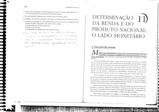 ;;
r
i :1
,;11
,,!i
:' !.
q
I'
I
ｾ
l
l
4
4
ｾ
•
Ｇｾ
ｾ
e
4
1
il
•
i
'f
•
•
4
,
4
ｾ ,_ il&ft!J 11
t
11)
DETERMINAÇÃO
DA RENDA E DO
1. Conceito de moeda
PRODUTO NACIONAL:
o LADO MONETÁRIO
Ames ch existênei3 da moeda, o fluxo de troC:lS dc bcm e sCI"iços 113 e(ol1omi:l
dan·sc 3tl"J'és do cSCJlllbo, com trocas dirctas de mcrcadoria ror mercadori3 (CCOl1o,
IlliJ de trocas). É r:ícil irn;lginar os tr:ll1srorl1OS tr;lzido5 por r;l] IlH.'Cll1islllO. .se ｾ､ｧｬｬ￩ｭ
ti'esse:l IIlercldol·i:l s:li em cx(esso e pl-ccis:lsse [rod·lapor Oll[ra (!)or exel1lplo, e:lme),
pn:cis;lri;l prilllciro locdizJr alguénl que tivesse (arne elll excesso c ､｣ｾ｣ｪ［Ｌｳｳ｣ ｳｾ､Ｌ C1
Clll
ｳ･ｾｵｩ､［｝Ｌ tcri:l de resol'Cr () problema da" guantiebdes c di'isibilidade: quall[o de s:li
scri:1 I1ccess:írio p31'3 compr3r llll1 boi' E se :l peSSO:l precisasse de :1pel1:ls meio boi'
Com :l ･ｬＧｯｬｵ￧ｾｯ da sociedJde, eCI'[3S mcrcadOl'ias p:lSS3r:1m a ser :lceitas por todos,
por SU3S C:lrJcterístic:Is pceuli3rcs ou pelo próprio 1':1 to de serem cse3ssas, Por exemplo, o
sal, que por ser cscasso er:1 :1ceiro 11:l ROIl13 J,miga como mocd:1, Em di'ersas époos e
10(3is dikremes, outros bens 3sslllnicam idêntica fUl1çJo, l'ort31ltoi a mocda mercadoria
cOl1stitui a fonl1:1 In3;S primitiva de moeda na ecol1omi3.
Os met3is preciosos p3ss3r3m 3 3ssumir a ｦｵｮ￧ｾｯ de moed3 por dil'er.'3s r:1zc'cs: SJO
limit:1dos 11:l 113turCZ:l, possuem durabililbde c resistência, ,'JO dil'ÍsÍ"'is em pcso etc.,
['Ma exercer o coltro!c sobrc os met:1is em cireulaç:io, foi impl:1rH:lda a "cunhagem" d3
moeda pelos go'ernaltes, o gue deu origem a nossa atu31 moeda medJica.
Nosso atu31 ['apc/'J)Joeda te'e origem !la moeda·p:lpel. As pessoas de posse de
OIlro, por gucst.io de segur:lll':l, o gll:lrd:1'31ll em O':lS e.spcci:llil.:1das (embri:io do ;1tll:l1
I
j
.-<":--. ,- --'-,. " - ' - - -
'..,. -r:. '__c_r.;- ｾ ::.'
-1 CJ ',..- (' ｟ｾｾＬＮ｟
Fundament05 'c:: Econcm;a·
r,-;-; ＧＺＺｾＮＺＭＺ :--,_.1:;...:. '-:....<::
-to ,_ ＮＬＭＭｾＺｾ｜Ｎ ,,_t.-<:;
c ＬＭＭｾＮ '-)1 C.
ｏ［ｾＭＧＬＭＭＬＭＭＯＬｾＺｴＬｊＮＺＢＭＭＧＭＢＧＺＭＭｴＮＮＬｪｾ
'<
.-. ,_=,.-,_, ｣ＮＮＮＧＮＮＺ｟ｾｬ｟Ｚ
::'
,1'-"'.. ＯＧ｟ｾｾ
.,
C"'t....-t-....-l.-:'"-"-J:J
...{.
'_, ,_,.:. ｾ v' Ｎｾ ..ｲＺＭＺＭｩＮｩＭｾｌＧｴ '- 1_ .....
c{.
, '-'-'r ＮｲｊｾＧ｟ Qrr/'_.
,-' ';
-r_,:....'_.....
_
ｬＮ＿ﾷＺＬＬＭｃＬｃＢ｟ｾＩ
ｾＬ
" .
? -,'--
S,_C'.
r·í'..ｃｾＮ '_
132
/} C',.'.......'_:..
2. Def1n:l oferta agregada e dem:lnd.l :lgreg:lda de bens e ser"iços, Qlais hipóteses Cer·
eam esses conceitos dentro do modelo kel'Ilesiano básico!
3. Do que depende a demand3 de in'esrill1elltos em bem de opit:li'
4. Explique, atr3vés de um exemplo. eomo oper3 o lI1ultiplie3dor kel'nesi31l0 de pS[Qs,
5. Coloque·se na posição de um3 autoridade gOI'CrJl:lOleIH:l1 e dê Ulll exemplo de uma
medida de polítiea fiscal p3r3 CJ(h um dos ClSOS :l seguir:
a) desemprego de recursos produtivos;
b) inlbçõo de dem3nJa;
c) desigu:llciJde 11:1 disttibuiç:io emre ei:lsses de rench,
ＧＧＧ￧ＬｾＮｾ .
...
..
...
- , "'C"u",,1II,,,',:
--...
_•.
..
 