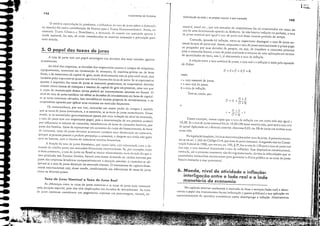 Taxa de Juros Nominal e Taxa de Juros Real
!I'
!1,
ｾ,J
,I
II,(
"
I
1I
I
I I
I
I
I
,I
i'
ｌＮｩｾｬ
743
(1 + i)
(1 + /t)
(1 + i) _ I
[l+7!j
r =
(l + r)
Dererrmnaç,10 da renda e do produto naCional: o I.Jdo moner,irio
i = taxa nominal de juros;
r = taxa real de juros;
1t = ｴｾｸ｡ de intlação.
Tem-se, enrao, que:
e:
mesrral, anual étC., que um tomador de empréstimos l::'z ao emprestador em troca do
uso ele uma determinada quantia ele dinheiro. Se não hOU'ér ín/lação no período, a ｴｾｸ｡
de juros nominal serâ 'igual 3 tau de juros real desse mesmo período de tempo.
Contudo, quando h, intbção, torna·se imporramc disringuir a taxa de juros no-
minal da taxa de juros real. Assim, enquamo a ta.u de juros nominal mede o preço pago
ao poupador por suas decisões de poupar, ou seja, de transferir o consumo presente
para o consumo fi.lCllro, a rax.1 de juros real mede o retorno de uma aplicação em termos
de quantidades de bens, isto é, ji descomada a taxa de inflação.
A relação enrre a taxa nominal de juros, a taxa real e a inflação é dada pela cqUJçJo
de Fisher.
Como exemplo, vamos supor que a taxa de inthçJo em um certo mês seja igual a
10,3%. Se a taxa de juros nominal for de 10,8515% nesse mesmo mês, qual ser;Í a taxa real
de juros? Aplicando-se a formula amerior, obtemos 0,05, ou 5% de juros em termos reais
IH':5$C mês.
onde:
(1 + i) = (1 + r) (1 +Tt)
Na Icgisbç:io brasileira, 11; dms detcrmiflJções sobre taxa de juros. A primeira encon-
tra-Sé no art. 1.262 do Código 0;1, que trata de juros nominais. A segunda esd na Conso-
ruição Federal de 1933, que em seu art. 192, § 32, tixa o teto de 12% para a t3.xa de juros real
(ou seja, a taxa nominal descamada a tax:: de intlação). Esse dispositivo consrimcion3.l,
contudo, até o presente momento Ilão foi regulamemado, devido JS dificuldades que as
autorid:u!cs monedrias encontr'lriam para gerenciar a dívida pública se as taxas de juros
tossêm limitadas a esse percentual.
6. Moeda, nível de atividade e inflação:
interligação entre o lado real e o lado
monetário da economia
No capírulo anterior analisamos o mercado de bens e serviços (lado real) c desta-
camos o papel dos instrumentos tiscais (tributaçao e gascos pllblicos) c sua aplicação 110
'equacionamento de questões economicas C0l110 desemprego e in/laça0. Ilostraremos
Fund,'mencos de Economia
142
o motivo ｾｳｰ･｣ｵ｢￧Ｇｩｯ (e, porranto, a inlluencia eb tax:! de juros sobre a ,kman,b
de moe,ü) foi ouera concribuição de ｋ･ｹｮｾｳ para ｾ Teoria Ｂ｢｣ｲｯｾ｣ｯｮｯｭｩ｣ｾＮ lnces, ｮｾ
cilallla,h ｔｾｵｲｩ｡ CLissica ｾ ｎｾｯ｣ｬＬ￭ｳｳｩ｣｡Ｌ ｾ dem.lIld.1 de moeda era associa,la apenas ;1
renda nacional, ou seja, só eram considerados os mO(i'os transação e precaução para
reter moeda.
5. O papel das taxas de juros
A L1Xa de juros tem um papel estratégico nas decisões dos nnis v:uÍJdos agentes
economicos.
Ao nível das ･ｭｰｲ･ｳｾｳＬ as decisões dos ･ｭｰｲｾｳ￢ｲｩｯｳ qual1to à compra de m;Íquinas,
equipamemos, 'aumentos ou' diminuição de estoques, de matérias-primas ou de bens
tinais, e de montantes de capital de giro, serJo determinadas não só pdo nível acuai, mas
também pdas expectativas quanto aos níveis futuros das taxas dejuros. Se as expectati'as
quanto à trajetória das taxas de juros se tOfl13rem pessimistas, os empresários deverJo
ｭｾｭ･ｲ níveis baixos de estoques e mesmo de capital de giro no presente, uma vez que
o custo de mal1lltenção desses ati'os poderá ser extremamente oneroso no fi.ltUro. O
nivel da taxa de jurostambém vai afetar as decisões de investimenco em bens de capital:
ｳｾ as taxas estiverem elevadas, isso im-iabi!izará muitos projetos ､ｾｩｬｷ･ｳｴｩｭ･ｮ｣ｯｳＬ e os
ｾｬＱＱｰｲ･ｳＬｩｲｩｯｳ optarão por aplicar seus recursos no mercado financeiro.
Os consumidores, por sua vez, exercerJo um ｭｾｩｯｲ poder de compra J medida
que as tans ､ｾ juros diminuírem, e o contrário, se as ｴｾｸｾｳ ele juros aumencarem. Desse
modo, se as autoriebdes gO'Cfnamentais optam por uma ｲｾ､ｵ￧￣ｯ do nívd da demanda,
a ｴｾｘｾ de juros tem um imporran"re papd, pois a ､･ｴｾｦＱＱＱｩｬｔｊ￧￣ｯ de seu patamar acabaei
por intluenciar o volume de consumo, notadameme de bens de consumo duráveis, por
parte ､ｾｳ t;lmílias. Além de represencar um aumento do custo do tinanciamento de bens
de consutllo, taxas de juros elevadas acarretam t.lmbém uma diminuiçJo na consumo,
porque aS pessoas passam a preferir poupança a consumo, c dirigem Sll'l renda neio gasta
para os bancos, com o imuito de autcrirem receitas financeiras.
.' tixação da taxa ele juros doméstica, por outro lado, esLÍ relacionada com a de-
manda de crédito junto aos mercados financeiros internacionais. Se, por exemplo, tudo
o mais COllStame, a taxa de juros no Brasil se tornar ｲ･｢ｴｩｬＧ｡ｭｾｭ･ m"is cle'ada do que a
taxa praticada nos Estados Unidos, l1Jver;Í uma maior demanda de crédito eXterno por
parte das empresas brasileiras comparativallleme à sinlJç;io anterior; o comrário se ob-
servará se a taxa de juros diminuir no mercado interno. O movimento de capitais finan-
ceiros internacionais esti, desse modo, condicionado aos diferenciais de taxas de juros
entre os diversos países.
As diferenças entre as taxas de juros nominais e as taxas de juros reais merecem
uma atenção especial, pois das tem implicaçóes nas ､ｾ｣ｩｳ￵｣ｳ de investimento. As raxas
de juros nominais cOnstinlém um pagamemo expresso em percellCagem, mensal, tri-
..
..
..
""./
"I'
 