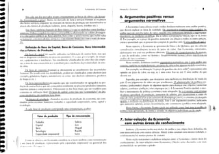 (:OIHO se ohser'a, cm Economia considera-se o lucro também como remuneração
.1 11tH Lu"r ,I<- pr"du'j", ITI'I'l'SenLH!o pela rapacidade empresarial ou gerencial dos
ＱｾＧＢｬｬｊ lel.1I li l'. d.1 11111111-".1
Os fàtores de produç;]o, chamados recursos de produção da economia, são COIlS-
tituídos pclos recursos humanos (trabalho e capacidade empresarial), terra, capital e
tecnologia.
A cada t;ltor de produção corresponde uma remuneração, a saber:
Definição de Bens de Capital, Bens de Consumo, Bens Intermediá-
rios e Fatores de Produção
()s "em dc Cal'il:ll são aqlleles IItilizados na ｢｢ｲｩ｣｡￧ｾｩｯ de outros bens, mas que
na" sc dl.'sgaS.llllt"talmcntl· IH' I'n'cl'SS" I'r"dllti'o. ｦｾＢ cas", I'"r ccml"'" de ｭｾ￭ｱｬｬｩ
nas, ｣ｱｬｬｩｰｾｬｉｬＱ｣ｮｴｯｳ c instala·c'll's. ｓｾｬｏ lIsualmentc classificados no ati'o liso das cmpre-
SoIS, e lima de suas car:lCtlTísticas é contribuir para a melhoria da produtividade da nüo
dc-obra.
11*
t
Introducão à Economia
6. Argumentos positivos versus
argumentos normativos
A Economia é uma ciência social e utiliza fundamentalmente uma análise positiva,
que deverá explicar os fàtos da realidade. Os argumentos positiwJS estão contidos na
análise que não envolve juízo de valor, estando esta estritamente limitada a argUlpe!!!2;s
descritivos, ou ｭ･､ｩｾ￵･ｳ científIcas. Ela se refere a proposições básicas, tipo se A, elltào
B. Por exemplo, se o preço da gasolina aumentar em relação a todos os outros preços,
cnl;io a quantidade que as pessoas ｩｲｾｩｯ comprar de gasolilu cairá. Ｈｾ uma análise do quc l:.
Nesse aspecto, a Economia se aproxima da física e da Química, que são ciências
｣ｯｮｳｩ､ｮｾｬ､｡ｳ ｜Ｇｩｲｬｵｾｬｬｬｬｬ･ｬｬｬ｣ isCn(;ls dc juí/," de ｜ＧｾｴｬＢｲＮ I',m F,conomia, cntrcLlnto,
ddállltamonos com um problema difi:rente. Ela trata do comportamento de pessoas,
e IÜO ,k 111"il-clllas, wm" na Qllímic, ｬ［ｲ｣ｾｬｩｩｬＧｉｬｉｃｭ･ｉｈＧｾ｟ｉＮＡＨｾｾｓｾｾＭＧＮＧＮＧＡｉＡｾｉｓＬｳＬ intlTli.Tcnl n3
｡ｮｾ￭ｬｩｳ･ do Etto ecolHmiro.
Nesse sentido, definimos também argulllcnws IWrtll,lliwIS, que é uma análise que
contém, explícita ou implicitamente, um juízo de valor sobre ｡ｬｧｵｭｾＡＮＡＡｬｓ｟､ｩＧｩﾪ e,cgncmiq.
Por exemplo, na afirmação "o preço da gasolina não deve subir" expressamos uma
opinião ou juízo de valor, ou seja, se é uma coisa Iwa ou lIlá. f: uma análise do que
deFeria ser.
Suponha, por exemplo, que desejemos uma melhoria na distribuição de renda do
país. É um julgamento de valor em que acreditamos. O administrad.or de ｰＨｾｾ｟ｩｳｾＮｾＬｾｯﾭ
nômica (policymakcr) dispõe de algumas opções para alcançar esse objetivo (aumentar
salários, combater a inflação, criar empregos etc.). A Economia Positiva ajudará a esco-
lher o instrumento de política econômica mais adequado. Se a economia está prÓxima
da plena capacidade de produção, aumentos de salários, por encarecerem o custo _da
mão-d.e-obra, podem levar a um aumento de desemprego, isto é, o contrário do desejado
quanto ＬｾＡＮＱＮＱＮ＼ＺＮｾｉｾ＿ＺｽＳｾＱｾＮＹｩｳｾｴｪｾ｟ｌｾ￧￣ＨＩＹＮ･｟ｅ＼ＺＡｾＮｾ｟｡Ｎ Esse é um argumento positivo, indicando
que aumentos salariais, nessas circunstâncias, não constituem a política mais adequada.
Dessa forma, a Economia Positiva pode ser utilizada como base para a escolha da
política mais apropriada, de forma a atender os objetivos individuais ou da ｮ｡￧￣ｾＩ ..
7. Inter-relacão da Economia
com outrcis áreas do conhecimento
Embora a Economia tenha seu nÚcleo de análise e seu objeto bem detinidos, ela
tem intercorrências com outras ciências. Afinal, todas estudam uma mesma realidade, "
evidentemente há muitos pontos de contato.
Nesta seção tentaremos estabelecer relações entre a Ecollomia e outras ｾ￭ｲ･｡ｳ do
conhecimento. As inter-relações entre Economia e Direito ｓＧｔｾｪｯ discuti,Lis com 1l1.Iis
pro!iltHlida.1e no I'n')simo L1l'ítulo,
Fundamentos de Economia
Fator de produção Tipo de remuneração
Trabalho Salário
Capital Juro
Terra Aluguel
Tecnologia Royalty
Capacidade empresarial Lucro
----_._-_._,-_.. ｟
Ｍ
ｾ
Ｍ
Ｍ
Ｍ
Ｍ
Ｍ
Ｍ
Ｍ
Ｍ
Ｌ
8
Em cada um dos mercados atuam conjuntamente as forças da oferta e da deman-
da, determinando o preço. Assim, no mercado de bens e serviços formam-se os preços
dos bcns e selTiços, enquanto no mercado de fàtores de produção são determinados os
prcços dos fàtores de produçào (salários, juros, aluguéis, lucros, royalties etc.).
Esse fluxo, também chamado de fluxo básico, é o que se estabelece entre famílias e
empresas. O fluxo completo incorpora o setorpÚblico, adicionando-se o efeito dos impos-
tos e dos gastos pÚblicos ao fluxo anterior, bem eomo o setor externo, que inclui toda5
a.s ｴｲ｡ｮｳ｡ｾＭ￴･ｳ com mercadorias, serviços e o movimento financei,ro ｃｏＡｾｬＬｾｾｔ･ＺｳｾｾＩ｟ｾｩｯ mun-
do,
Os bens de consumo destinam-se diretamente ao atendimento das necessidades
humanas. Ik acordo com sua durabilidade, podem ser classificados como dur:íveis (por
csemplo, geladeiras, téJgôes, automóveis) ou como n:jo-duráFeis (alimentos, produtos
de limpeza etc.).
Os bem intermedi:írios são aqueles que são transféJrmados ou agregados na pro-
dução de outros bens e que são consumidos totalmente no processo produtivo (insumos,
matérias-primas e componentes). Diferenciam-se dos bens finais, que são vendidos para
consumo ou utilização final. Os' bens de capital, como não são "consumidos" no pro-
cesso produtivo, são também bens finais.
,I
 