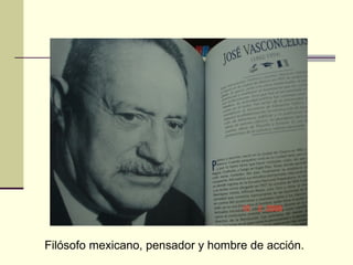 Filósofo mexicano, pensador y hombre de acción. 