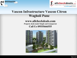09555666555




       Vascon Infrastructure Vascon Citron
                  Wagholi Pune
               www.allcheckdeals.com
              Property deals made Simple and transparent
                    Call Us 09555666555
 