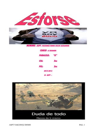 NOMBRE: :ASPT. VASCONEZ DOMO JECLIN ALEXANDER
CURSO : A SOLDADO
PARALELO: “O”
CIA: 3RA
PEL: 3RA
2012-2013
EL ASPT :
ASPT VASCONEZ DOMO PAG. 1
