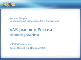 Кирилл Петров
Управляющий директор i-Free Innovations
VAS рынок в России:
новые реалии
VII VAS Conference
Санкт-Петербург, Ноябрь 2010
 