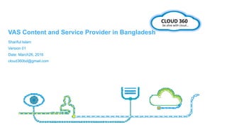 CLOUD 360
be alive with cloud…
Shariful Islam
Version 01
Date: March26, 2016
cloud360bd@gmail.com
VAS Content and Service Provider in Bangladesh
 