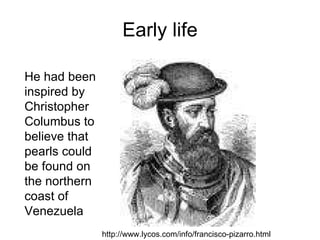 Early life He had been inspired by Christopher Columbus to believe that pearls could be found on the northern coast of Venezuela  http://www.lycos.com/info/francisco-pizarro.html 