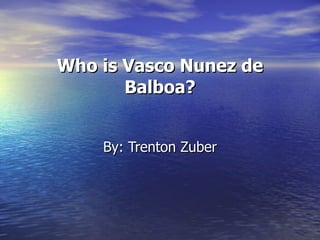 Who is Vasco Nunez de Balboa? By: Trenton Zuber 