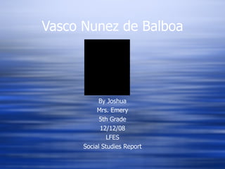 Vasco Nunez de Balboa By Joshua Mrs. Emery 5th Grade 12/12/08 LFES Social Studies Report 