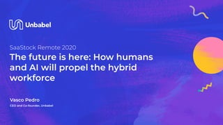 SaaStock Remote 2020
The future is here: How humans
and AI will propel the hybrid
workforce
Vasco Pedro
CEO and Co-founder, Unbabel
 