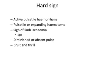 Hard sign
– Active pulsatile haemorrhage
– Pulsatile or expanding haematoma
– Sign of limb ischaemia
• 5ps

– Diminished or absent pulse
– Bruit and thrill

 