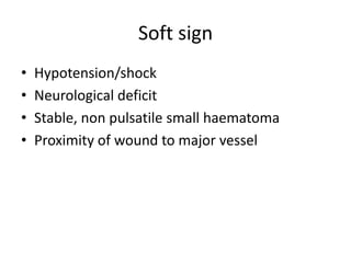 Soft sign
•
•
•
•

Hypotension/shock
Neurological deficit
Stable, non pulsatile small haematoma
Proximity of wound to major vessel

 
