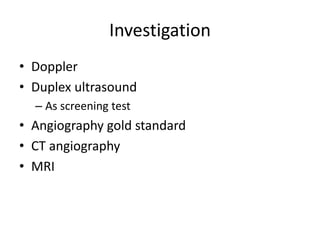Investigation
• Doppler
• Duplex ultrasound
– As screening test

• Angiography gold standard
• CT angiography
• MRI

 