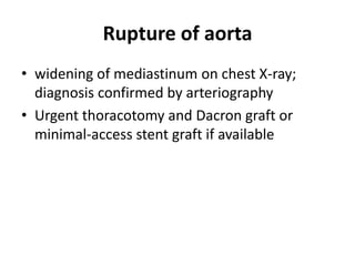 Rupture of aorta
• widening of mediastinum on chest X-ray;
diagnosis confirmed by arteriography
• Urgent thoracotomy and Dacron graft or
minimal-access stent graft if available

 