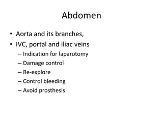 Abdomen
• Aorta and its branches,
• IVC, portal and iliac veins
– Indication for laparotomy
– Damage control
– Re-explore
– Control bleeding
– Avoid prosthesis

 