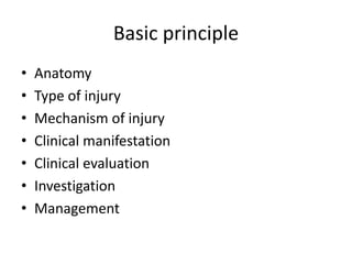 Basic principle
•
•
•
•
•
•
•

Anatomy
Type of injury
Mechanism of injury
Clinical manifestation
Clinical evaluation
Investigation
Management

 