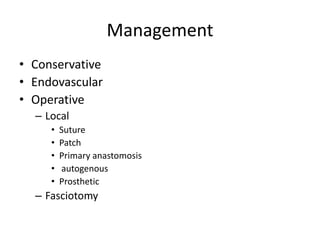 Management
• Conservative
• Endovascular
• Operative
– Local
•
•
•
•
•

Suture
Patch
Primary anastomosis
autogenous
Prosthetic

– Fasciotomy

 