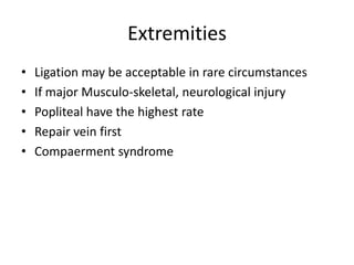 Extremities
•
•
•
•
•

Ligation may be acceptable in rare circumstances
If major Musculo-skeletal, neurological injury
Popliteal have the highest rate
Repair vein first
Compaerment syndrome

 