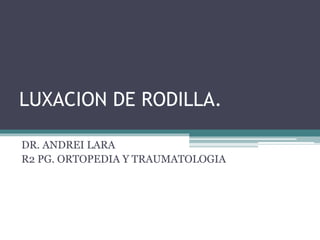 LUXACION DE RODILLA.
DR. ANDREI LARA
R2 PG. ORTOPEDIA Y TRAUMATOLOGIA
 
