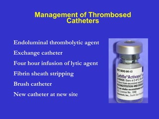 Management of Thrombosed
Catheters
Endoluminal thrombolytic agent
Exchange catheter
Four hour infusion of lytic agent
Fibrin sheath stripping
Brush catheter
New catheter at new site
 