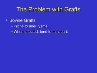 The Problem with GraftsThe Problem with Grafts
• Bovine GraftsBovine Grafts
– Prone to aneurysms.Prone to aneurysms.
– When infected, tend to fall apart.When infected, tend to fall apart.
 