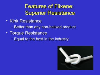 Features of Flixene:Features of Flixene:
Superior ResistanceSuperior Resistance
• Kink ResistanceKink Resistance
– Better than any non-helixed productBetter than any non-helixed product
• Torque ResistanceTorque Resistance
– Equal to the best in the industryEqual to the best in the industry
 