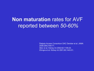 Non maturation rates for AVF
reported between 50-60%
Dialysis Access Consortium DAC Dember et al. JAMA
2008:299:2164-71.
Allon et al. Kidney Int 2002;62:1109-24.
Dhingra et al. Kidney Int 2001;60;1443-51.
 